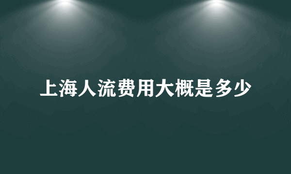 上海人流费用大概是多少