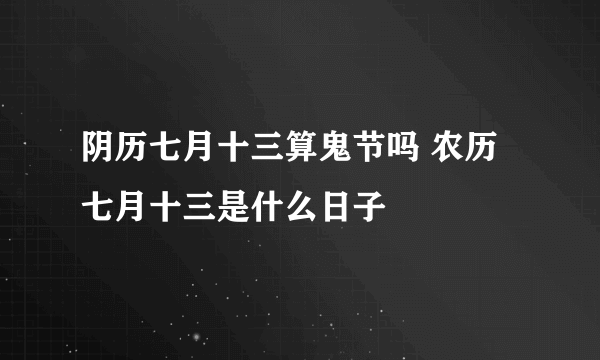 阴历七月十三算鬼节吗 农历七月十三是什么日子