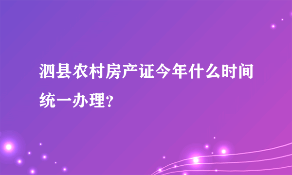 泗县农村房产证今年什么时间统一办理？