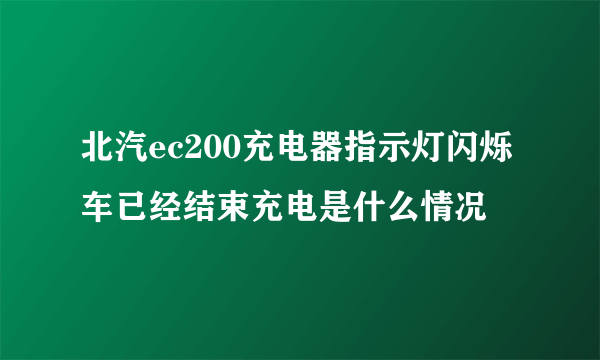 北汽ec200充电器指示灯闪烁车已经结束充电是什么情况