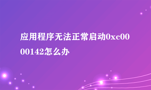 应用程序无法正常启动0xc0000142怎么办