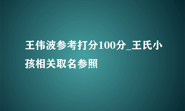 王伟波参考打分100分_王氏小孩相关取名参照