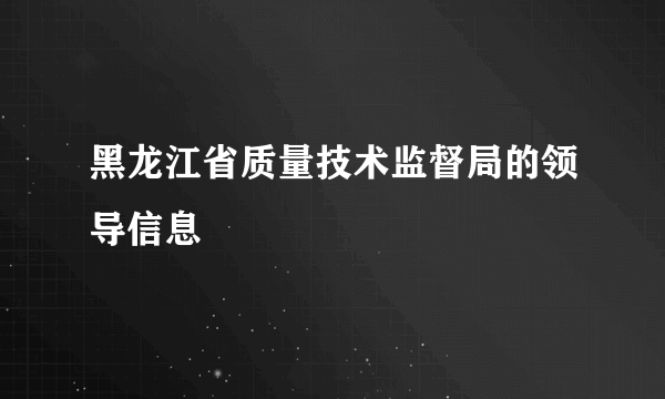 黑龙江省质量技术监督局的领导信息