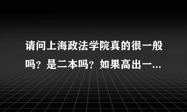 请问上海政法学院真的很一般吗？是二本吗？如果高出一本线29分报上海政法学院合适吗？