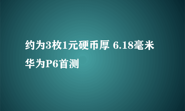 约为3枚1元硬币厚 6.18毫米华为P6首测