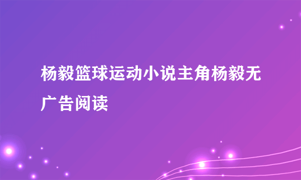 杨毅篮球运动小说主角杨毅无广告阅读