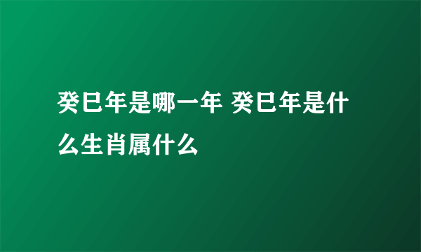 癸巳年是哪一年 癸巳年是什么生肖属什么