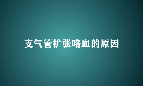 支气管扩张咯血的原因