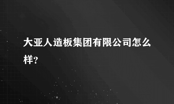 大亚人造板集团有限公司怎么样？