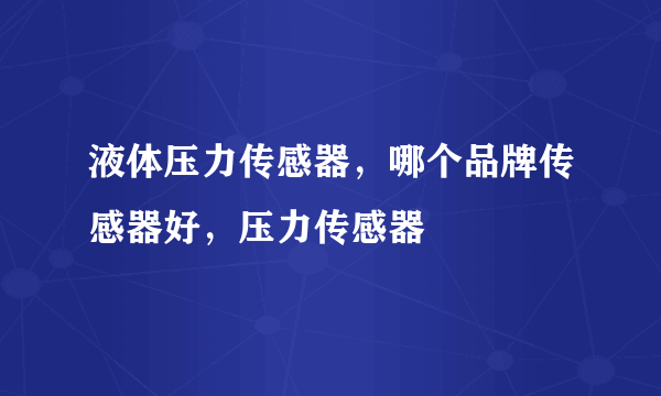 液体压力传感器，哪个品牌传感器好，压力传感器