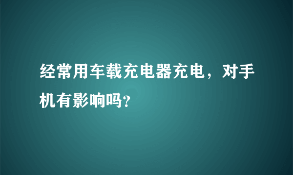 经常用车载充电器充电，对手机有影响吗？