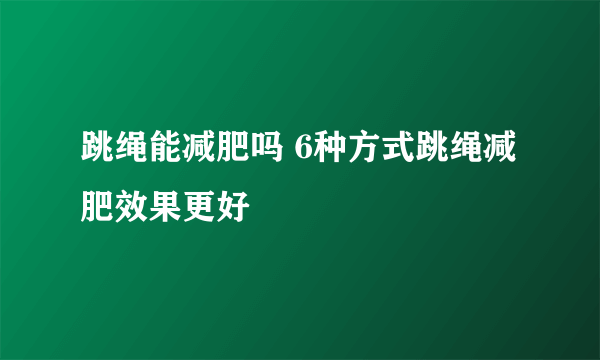 跳绳能减肥吗 6种方式跳绳减肥效果更好