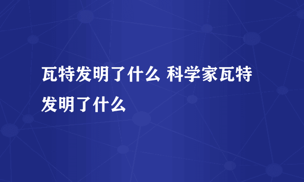 瓦特发明了什么 科学家瓦特发明了什么