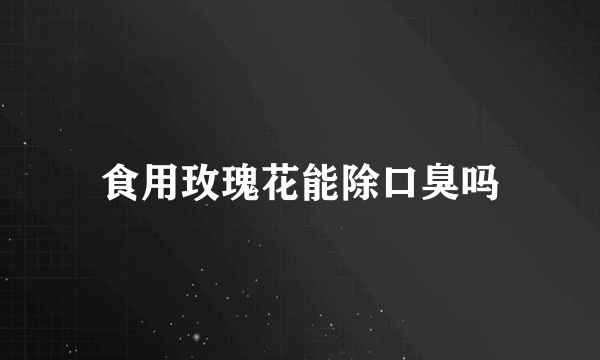 食用玫瑰花能除口臭吗