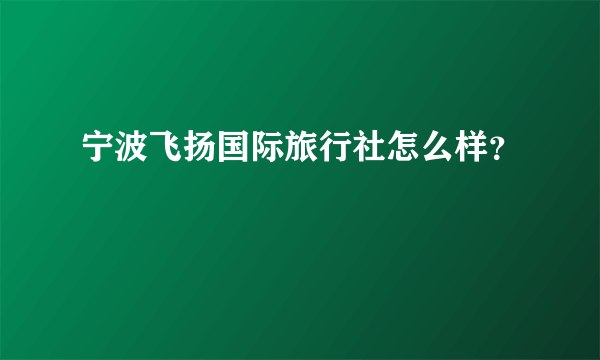 宁波飞扬国际旅行社怎么样？