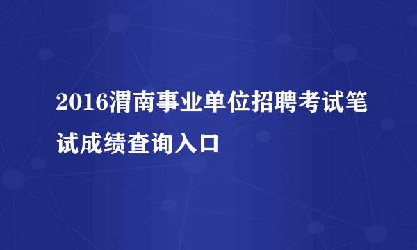 2016渭南事业单位招聘考试笔试成绩查询入口