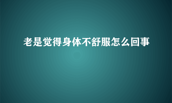 老是觉得身体不舒服怎么回事