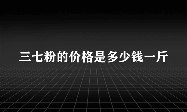 三七粉的价格是多少钱一斤