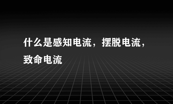 什么是感知电流，摆脱电流，致命电流