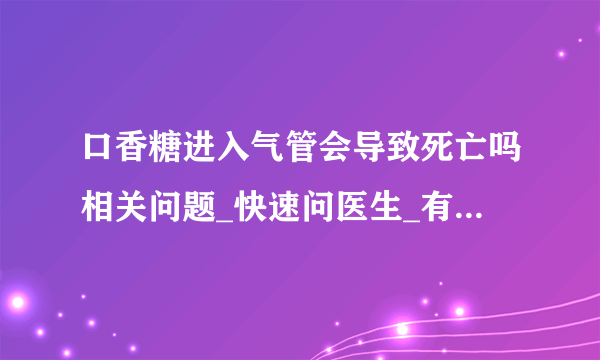 口香糖进入气管会导致死亡吗相关问题_快速问医生_有问必答网