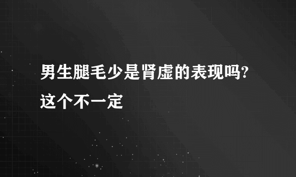 男生腿毛少是肾虚的表现吗?这个不一定