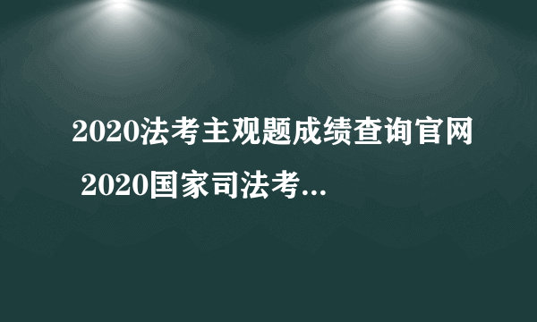 2020法考主观题成绩查询官网 2020国家司法考试成绩查询入口