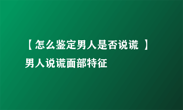 【怎么鉴定男人是否说谎 】男人说谎面部特征