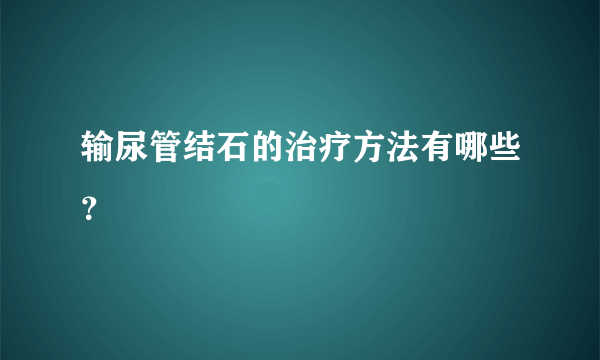 输尿管结石的治疗方法有哪些？