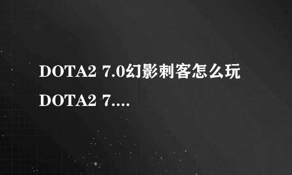 DOTA2 7.0幻影刺客怎么玩 DOTA2 7.0幻影刺客攻略