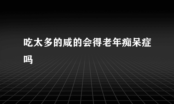 吃太多的咸的会得老年痴呆症吗