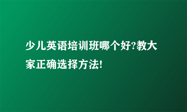 少儿英语培训班哪个好?教大家正确选择方法!