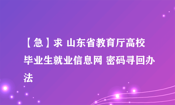 【急】求 山东省教育厅高校毕业生就业信息网 密码寻回办法