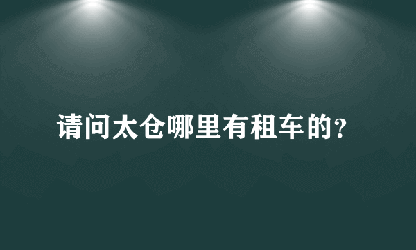 请问太仓哪里有租车的？