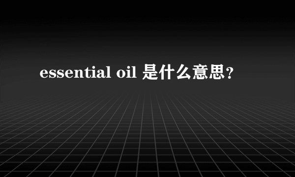 essential oil 是什么意思？