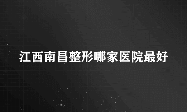 江西南昌整形哪家医院最好