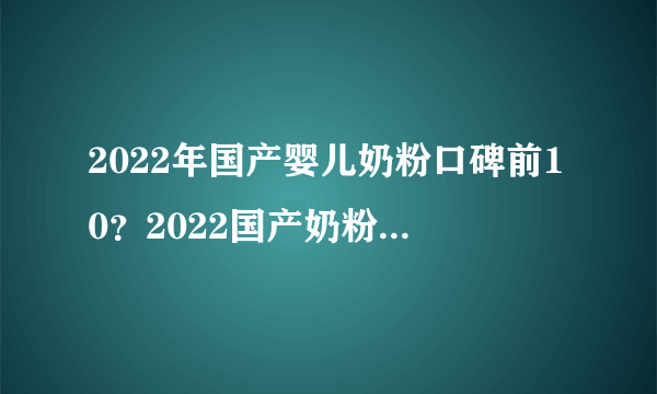 2022年国产婴儿奶粉口碑前10？2022国产奶粉十大榜单？