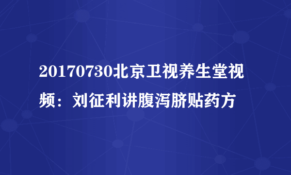 20170730北京卫视养生堂视频：刘征利讲腹泻脐贴药方