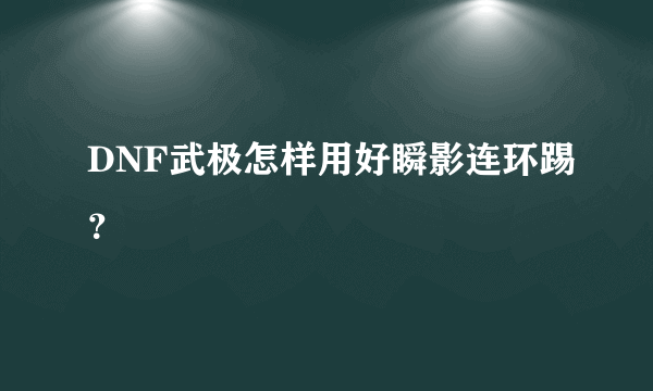 DNF武极怎样用好瞬影连环踢？