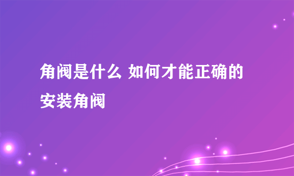 角阀是什么 如何才能正确的安装角阀