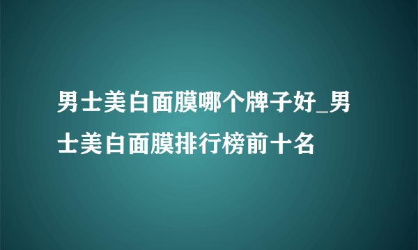 男士美白面膜哪个牌子好_男士美白面膜排行榜前十名