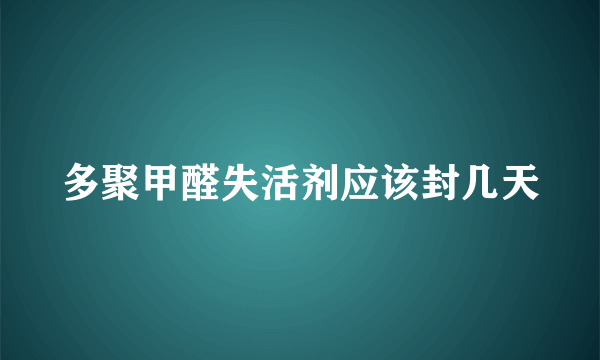 多聚甲醛失活剂应该封几天