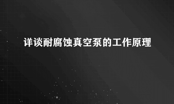 详谈耐腐蚀真空泵的工作原理