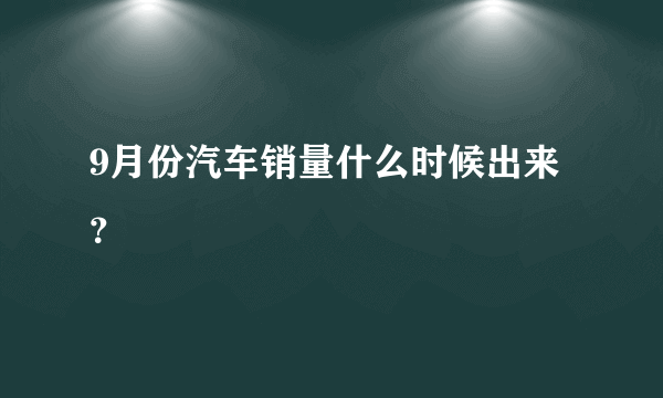 9月份汽车销量什么时候出来？