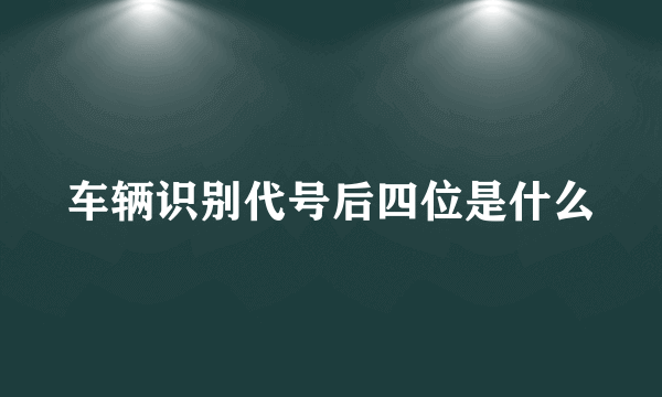 车辆识别代号后四位是什么