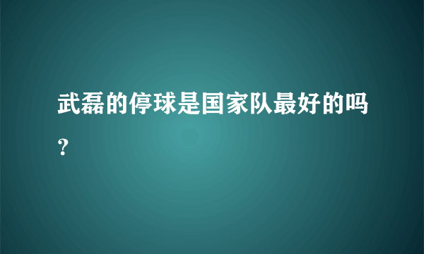 武磊的停球是国家队最好的吗？