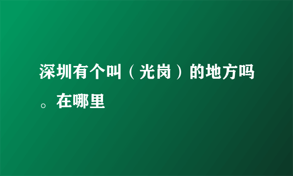 深圳有个叫（光岗）的地方吗。在哪里