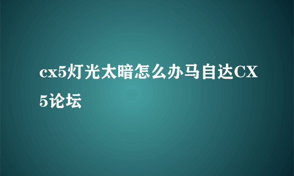 cx5灯光太暗怎么办马自达CX5论坛