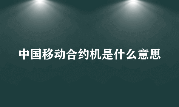 中国移动合约机是什么意思