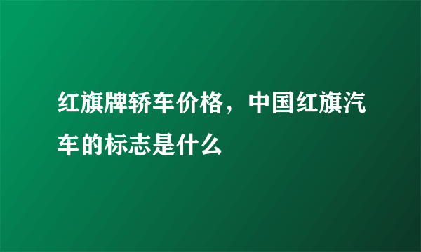 红旗牌轿车价格，中国红旗汽车的标志是什么