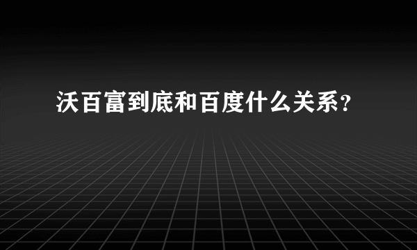 沃百富到底和百度什么关系？